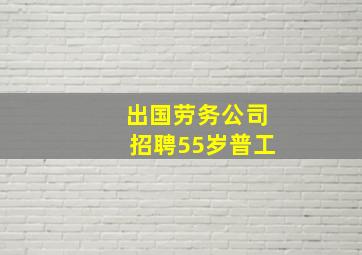 出国劳务公司招聘55岁普工