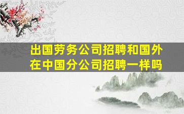 出国劳务公司招聘和国外在中国分公司招聘一样吗