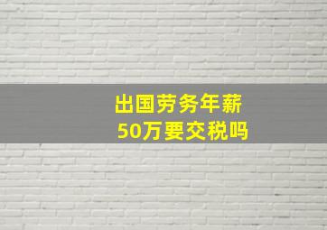 出国劳务年薪50万要交税吗