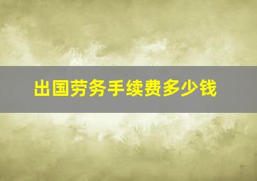 出国劳务手续费多少钱