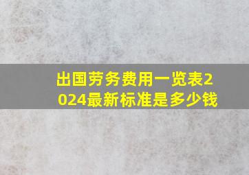 出国劳务费用一览表2024最新标准是多少钱