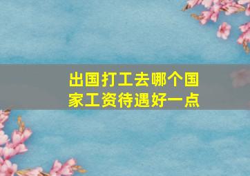 出国打工去哪个国家工资待遇好一点