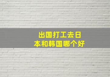 出国打工去日本和韩国哪个好