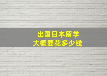 出国日本留学大概要花多少钱