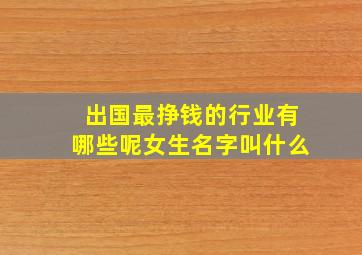 出国最挣钱的行业有哪些呢女生名字叫什么