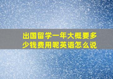 出国留学一年大概要多少钱费用呢英语怎么说