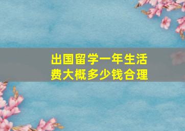 出国留学一年生活费大概多少钱合理