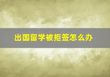 出国留学被拒签怎么办