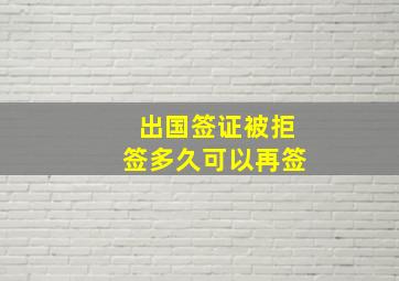 出国签证被拒签多久可以再签