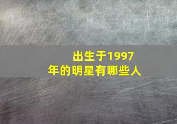 出生于1997年的明星有哪些人