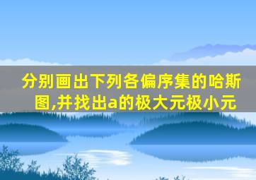 分别画出下列各偏序集的哈斯图,并找出a的极大元极小元