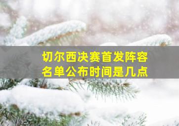 切尔西决赛首发阵容名单公布时间是几点