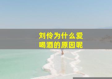 刘伶为什么爱喝酒的原因呢