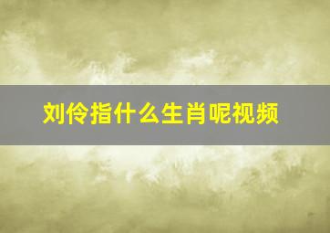 刘伶指什么生肖呢视频