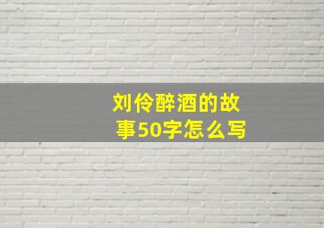 刘伶醉酒的故事50字怎么写