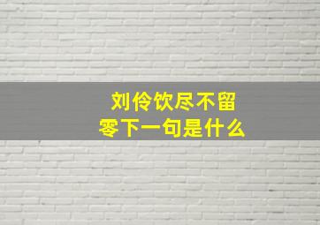 刘伶饮尽不留零下一句是什么