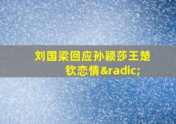 刘国梁回应孙颖莎王楚钦恋情√