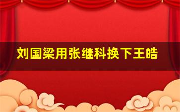 刘国梁用张继科换下王皓