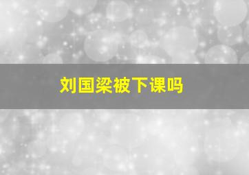 刘国梁被下课吗