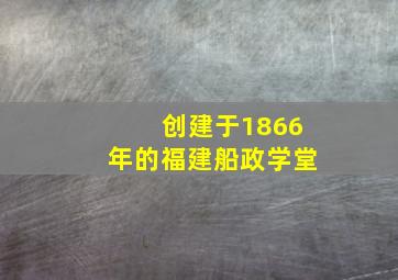 创建于1866年的福建船政学堂