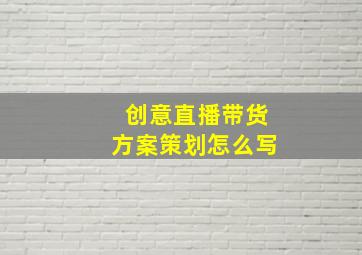 创意直播带货方案策划怎么写