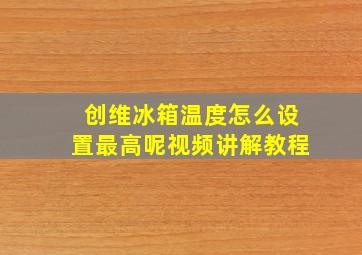 创维冰箱温度怎么设置最高呢视频讲解教程