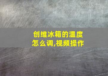 创维冰箱的温度怎么调,视频操作