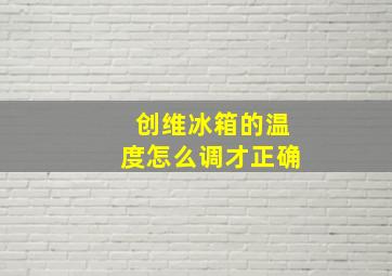 创维冰箱的温度怎么调才正确