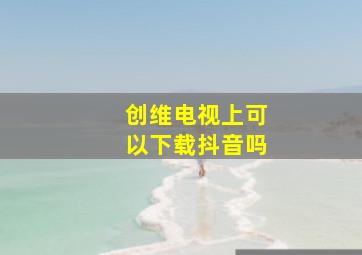 创维电视上可以下载抖音吗