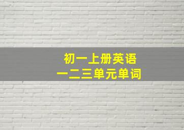 初一上册英语一二三单元单词