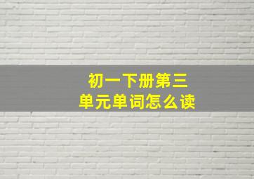 初一下册第三单元单词怎么读