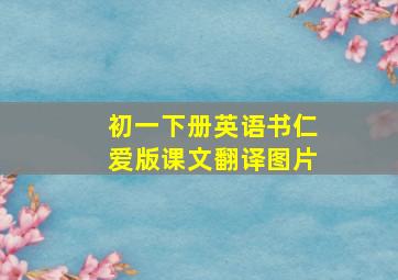 初一下册英语书仁爱版课文翻译图片