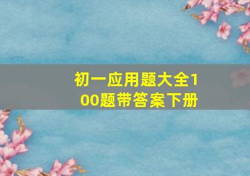 初一应用题大全100题带答案下册