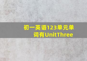 初一英语123单元单词有UnitThree