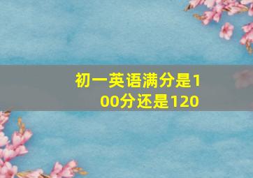 初一英语满分是100分还是120