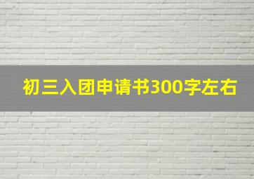 初三入团申请书300字左右