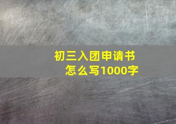 初三入团申请书怎么写1000字