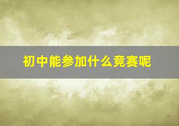 初中能参加什么竞赛呢