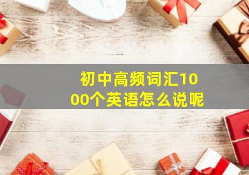 初中高频词汇1000个英语怎么说呢