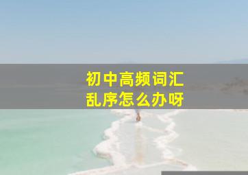 初中高频词汇乱序怎么办呀