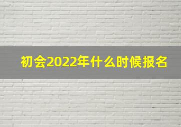 初会2022年什么时候报名