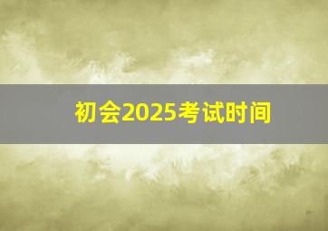 初会2025考试时间