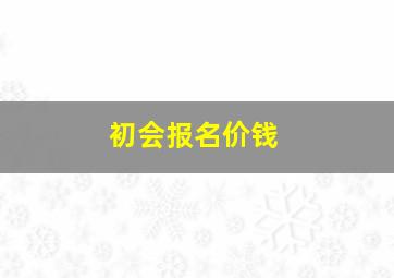 初会报名价钱