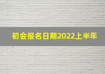 初会报名日期2022上半年