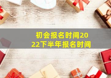 初会报名时间2022下半年报名时间