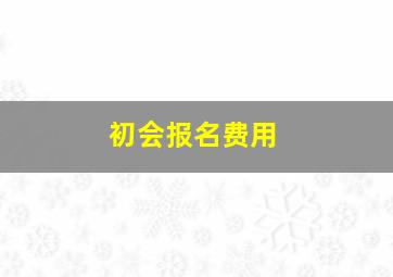 初会报名费用