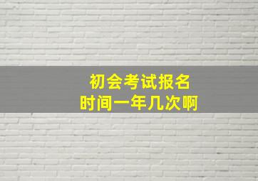 初会考试报名时间一年几次啊