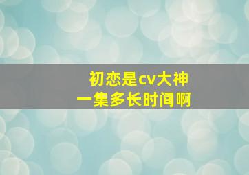 初恋是cv大神一集多长时间啊