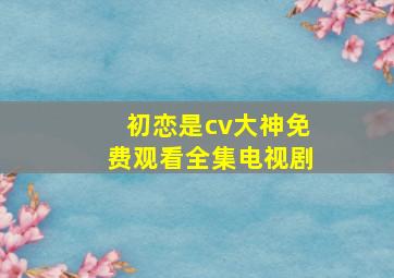 初恋是cv大神免费观看全集电视剧