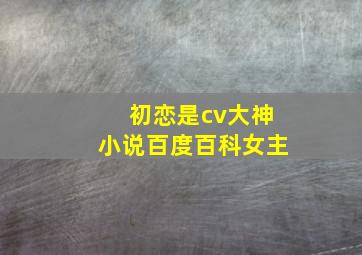 初恋是cv大神小说百度百科女主